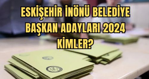 Eskişehir İnönü Belediye Başkan Adayları 2024 kimler? AK Parti, CHP, İYİ Parti İnönü Belediye başkan adayları