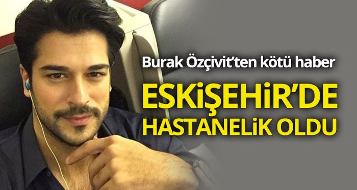 Burak Özçivit Eskişehir'de hastanelik oldu!