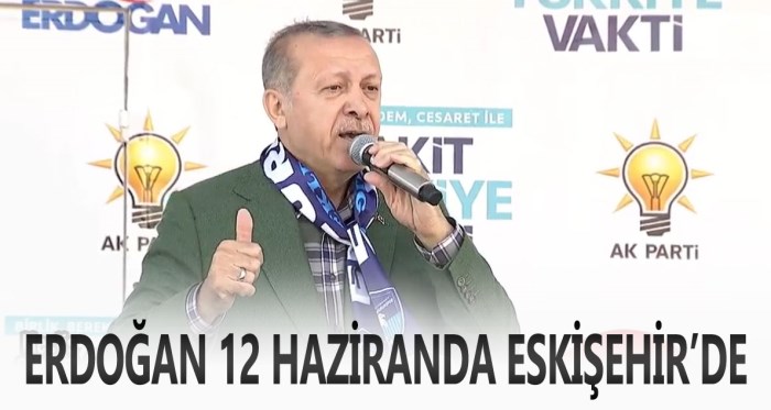 Cumhurbaşkanı Erdoğan 12 Haziran’da Eskişehir’de