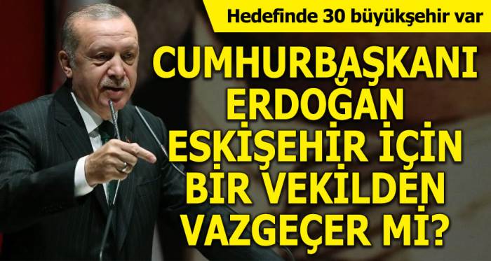 Erdoğan Eskişehir için bir vekilden vazgeçer mi?
