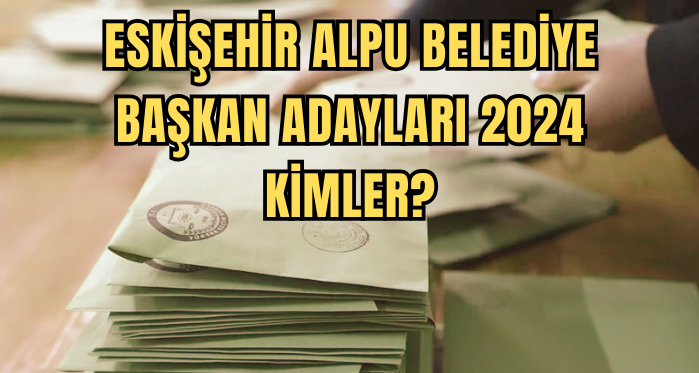 Eskişehir Alpu Belediye Başkan Adayları 2024 kimler? AK Parti, CHP, İYİ Parti Alpu Belediye başkan adayları