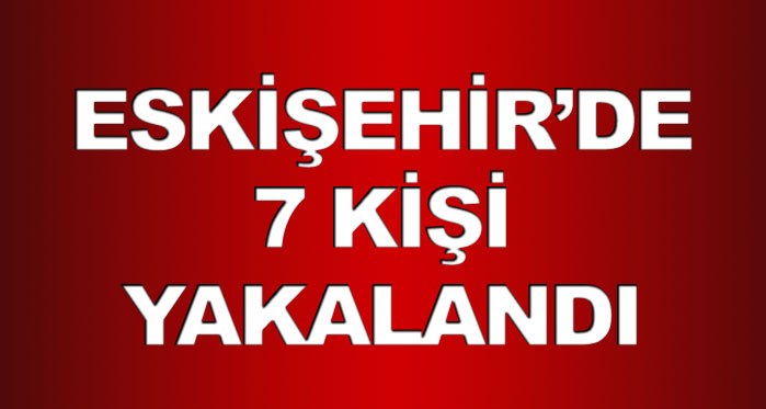 Eskişehir'de 7 kişi gözaltına alındı