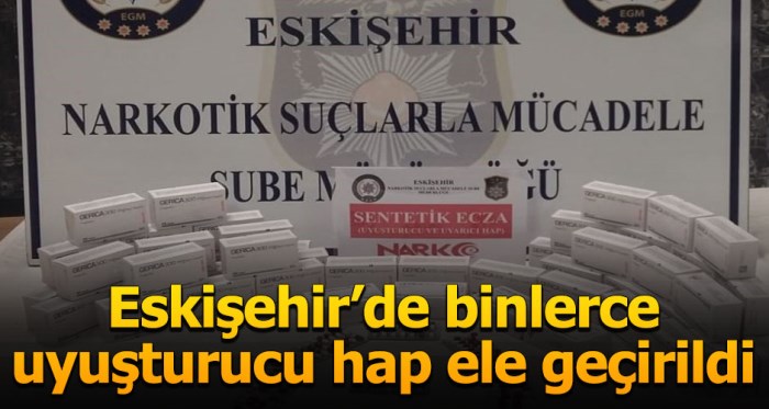 Eskişehir'de binlerce uyuşturucu hap ele geçirildi