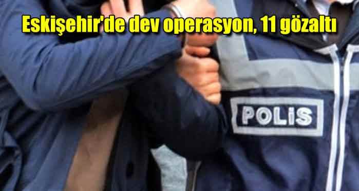 Eskişehir'de dev operasyon, 11 gözaltı