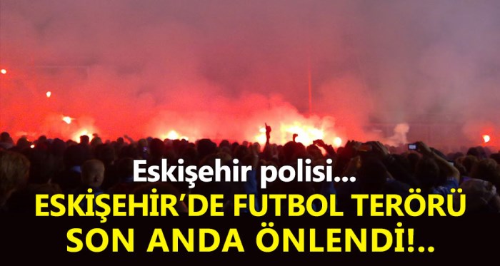 Eskişehir'de futbol terörü son anda önlendi!