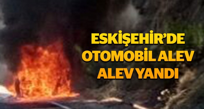 Eskişehir'de otomobil alev alev yandı!..
