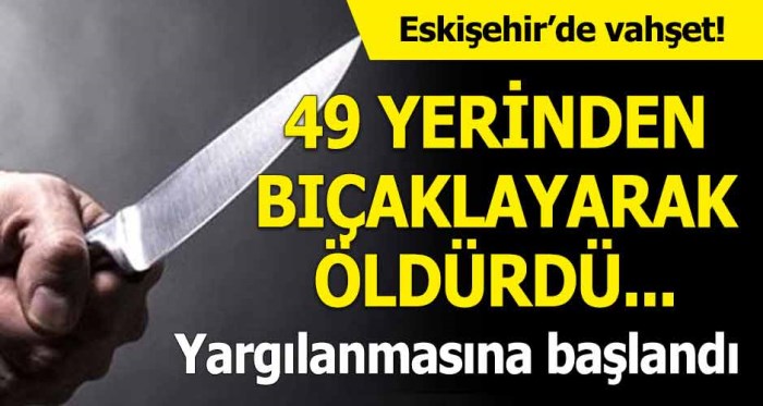 Eskişehir'de vahşet! 49 yerinden bıçaklayarak öldürdü