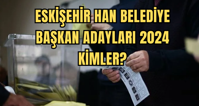 Eskişehir Han Belediye Başkan Adayları 2024 kimler? AK Parti, CHP, İYİ Parti Han Belediye başkan adayları