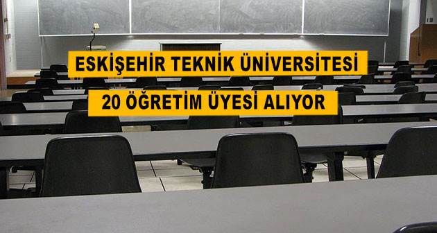 Eskişehir Teknik Üniversitesi 20 Öğretim Üyesi alıyor
