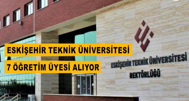 Eskişehir Teknik Üniversitesi 7 Öğretim Üyesi alıyor