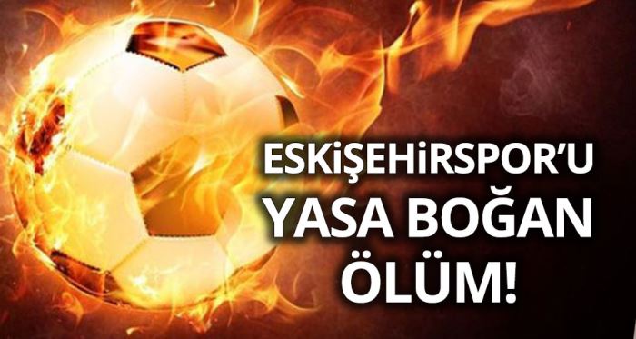 Eskişehirspor'u yasa boğan ölüm haberi!