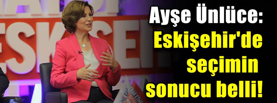 Ayşe Ünlüce: Eskişehir'de seçimin sonucu bell…
