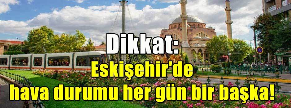Dikkat: Eskişehir'de hava durumu her gün bir başka!