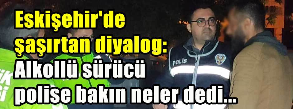 Eskişehir'de şaşırtan diyalog: Alkollü sürücü…