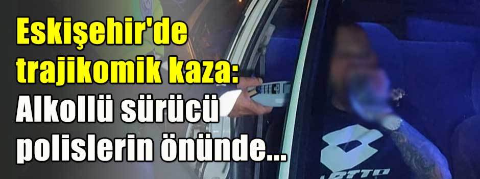 Eskişehir'de trajikomik kaza: Alkollü sürücü …