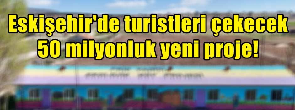 Eskişehir'de turistleri çekecek 50 milyonluk …
