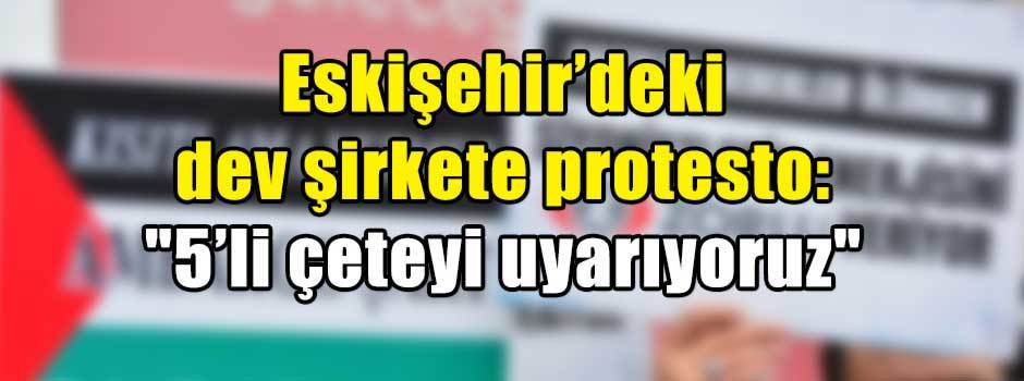 Eskişehir’deki dev şirkete protesto: "5’li çe…