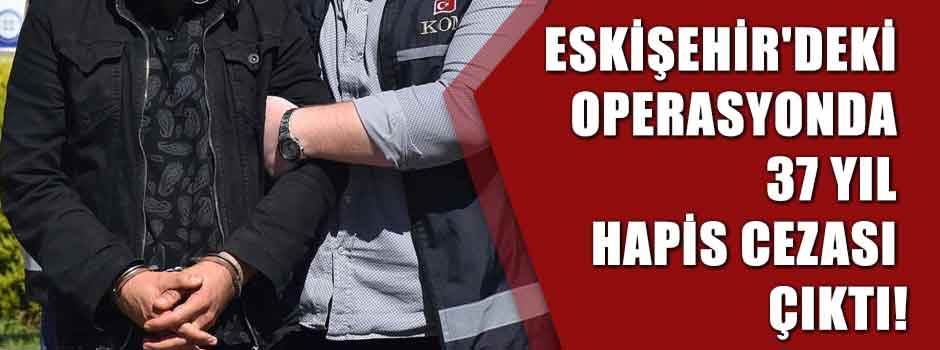 Eskişehir'deki operasyonda 37 yıl hapis cezas…