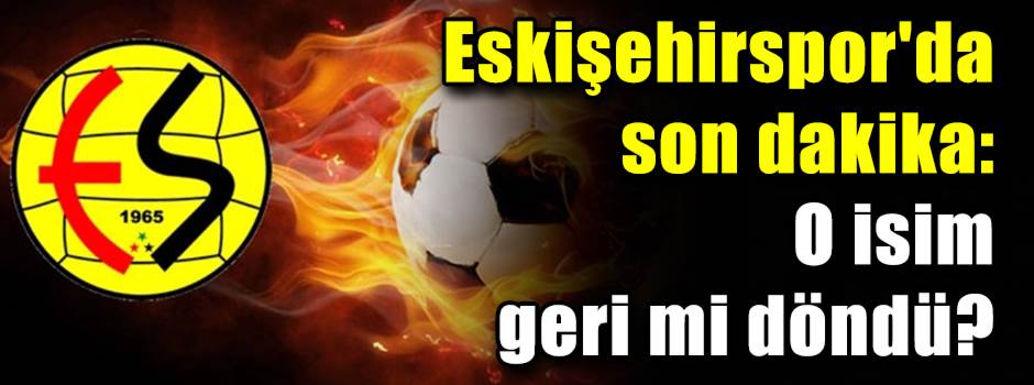 Eskişehirspor'da son dakika: O isim geri mi d…