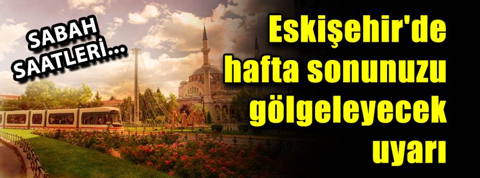 Hafta sonunuzu gölgeleyecek uyarı: Eskişehir'…
