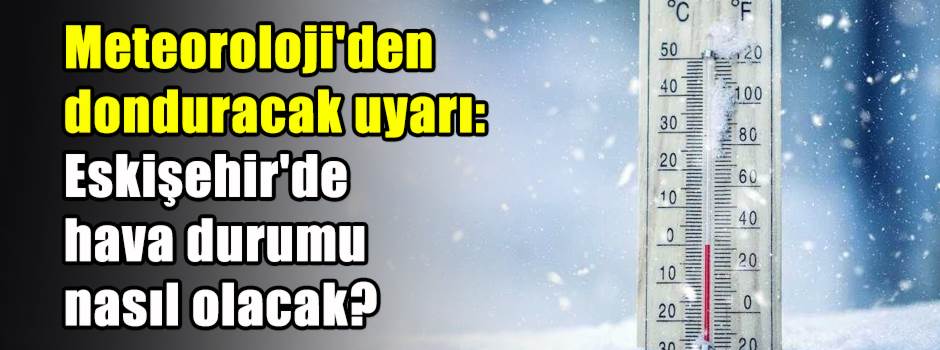 Meteoroloji'den donduracak uyarı: Eskişehir'd…