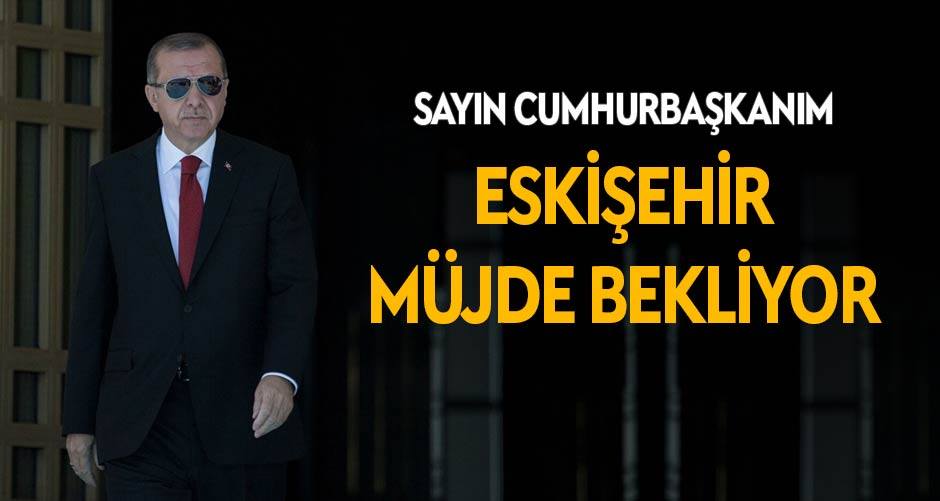 Sayın Cumhurbaşkanım! Eskişehir hazır...