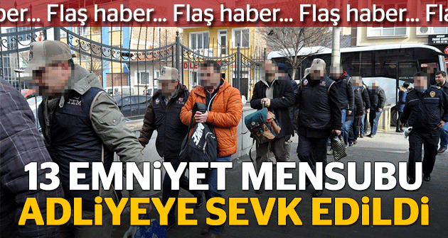 13 emniyet mensubu adliyeye sevk edildi