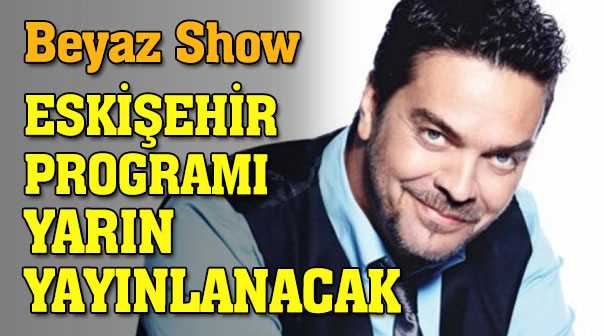 Beyaz Show Eskişehir programı yarın yayınlanacak