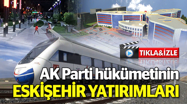 Hükümetin Eskişehir'e yaptığı yatırımlar