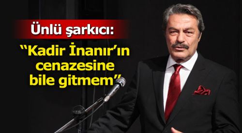 ''Kadir İnanır’ın cenazesine bile gitmem''