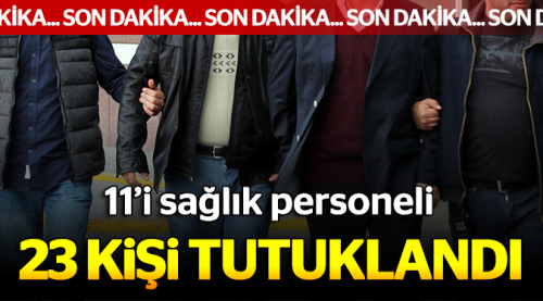 11'i sağlıkçı 23 kişi FETÖ'den tutuklandı