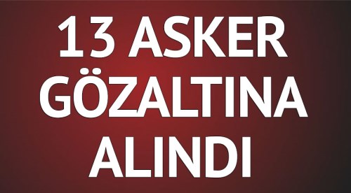 13 asker gözaltına alındı
