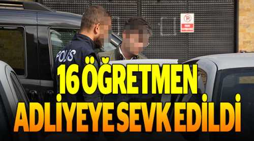 16 öğretmen adliyeye sevk edildi