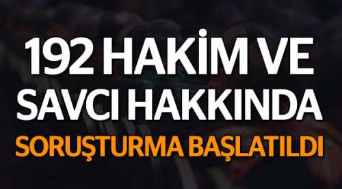 192 hakim ve savcı hakkında soruşturma başlatıldı