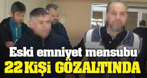 22 eski emniyetçi gözaltına alındı