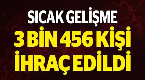 3 bin 456 kişi ihraç edildi!