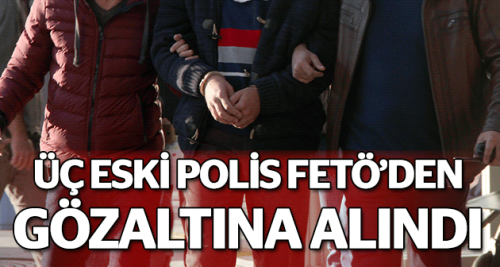 3 eski polis FETÖ'den gözaltına alındı