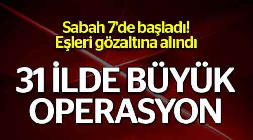 31 ilde büyük operasyon başlatıldı!