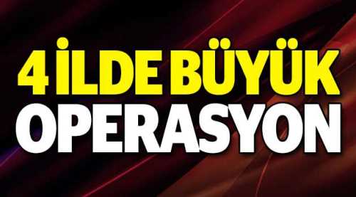 4 ilde büyük operasyon!