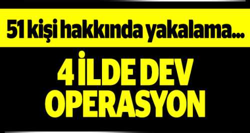 4 İLDE DEV OPERASYON