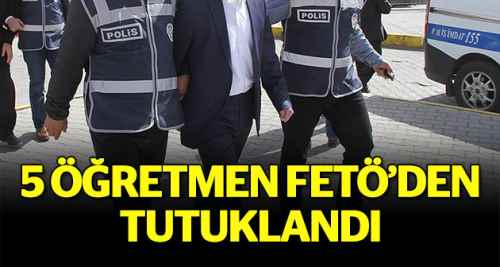 5 öğretmen FETÖ'den tutuklandı