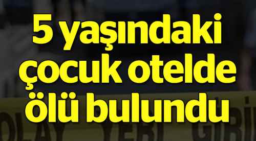 5 yaşındaki çocuk otel'de ölü bulundu