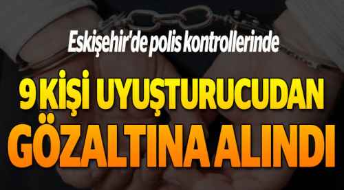9 kişi uyuşturucudan gözaltına alındı