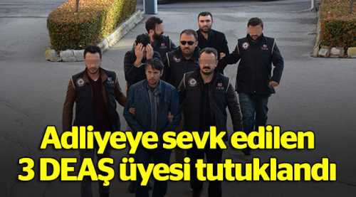 Adliyeye sevk edilen 3 DEAŞ üyesi tutuklandı