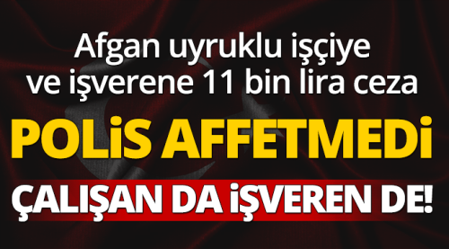 Afgan uyruklu işçiye ve işverene 11 bin lira ceza