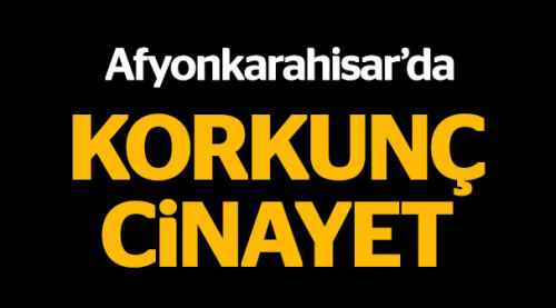 Afyonkarahisar'da korkunç cinayet