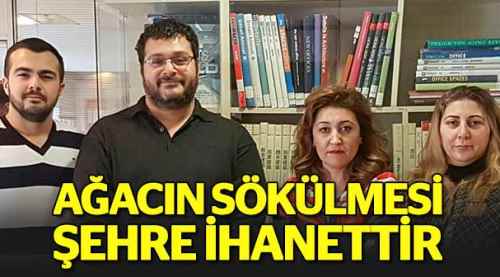 Ağacın sökülmesi şehre ihanettir