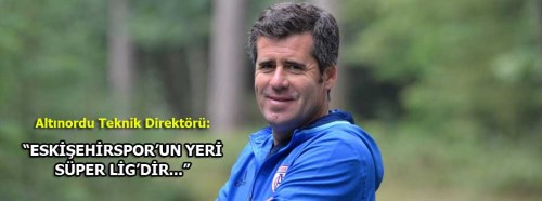 Altınordu hocası Hüseyin Eroğlu: Eskişehirspor'un yeri Süper Lig'dir
