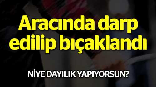 Aracında darp edilip bıçaklandı
