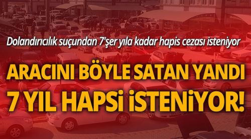 Aracını böyle satan yandı 7 yıl hapis istendi!
